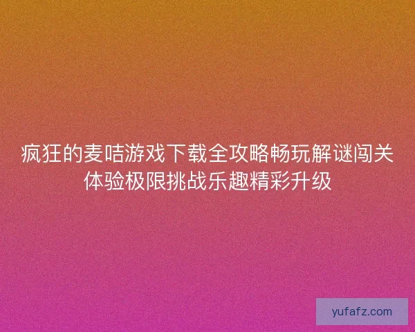 疯狂的麦咭游戏下载全攻略畅玩解谜闯关体验极限挑战乐趣精彩升级