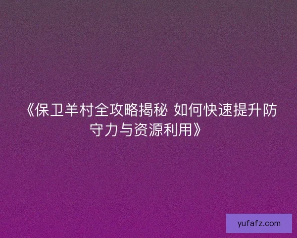 《保卫羊村全攻略揭秘 如何快速提升防守力与资源利用》