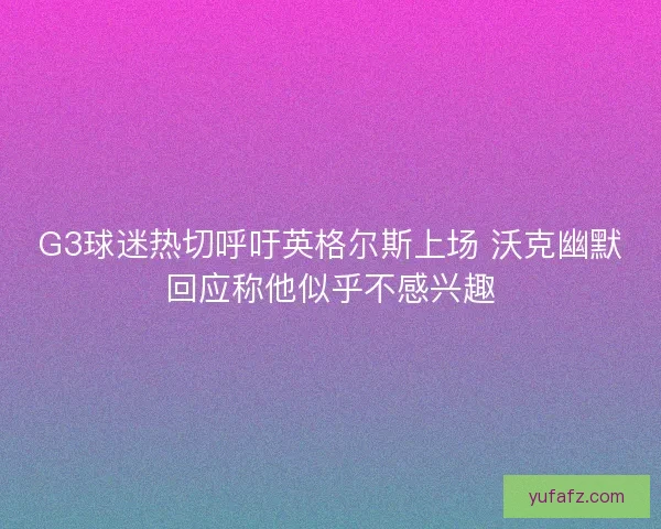 G3球迷热切呼吁英格尔斯上场 沃克幽默回应称他似乎不感兴趣