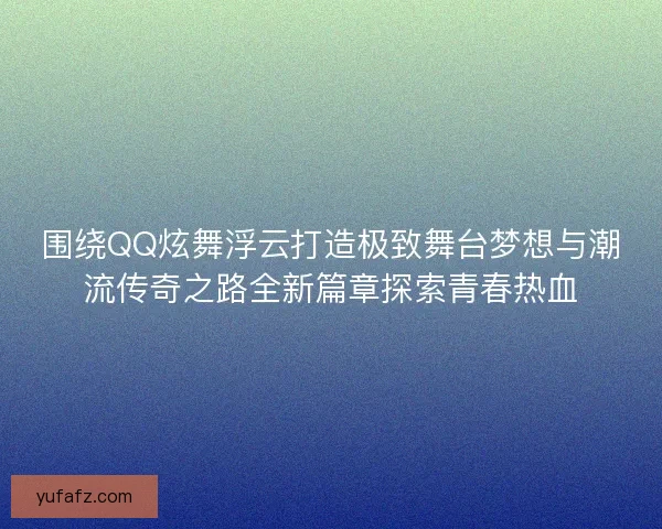 围绕QQ炫舞浮云打造极致舞台梦想与潮流传奇之路全新篇章探索青春热血