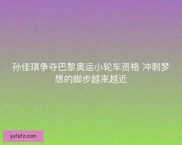 孙佳琪争夺巴黎奥运小轮车资格 冲刺梦想的脚步越来越近