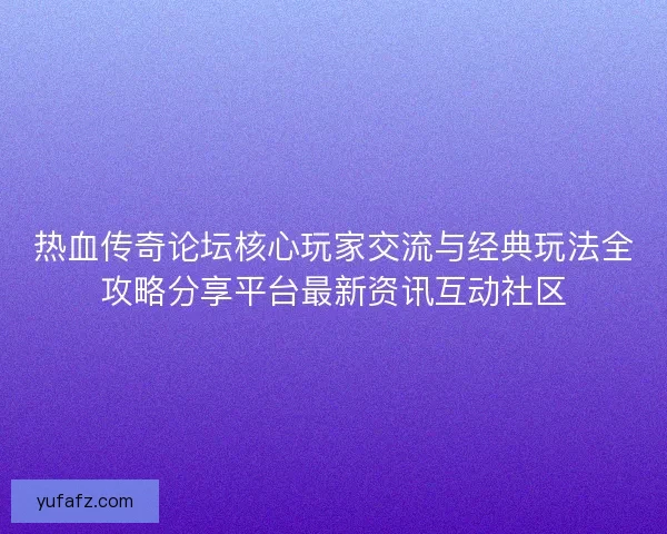 热血传奇论坛核心玩家交流与经典玩法全攻略分享平台最新资讯互动社区