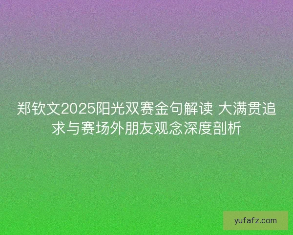 郑钦文2025阳光双赛金句解读 大满贯追求与赛场外朋友观念深度剖析