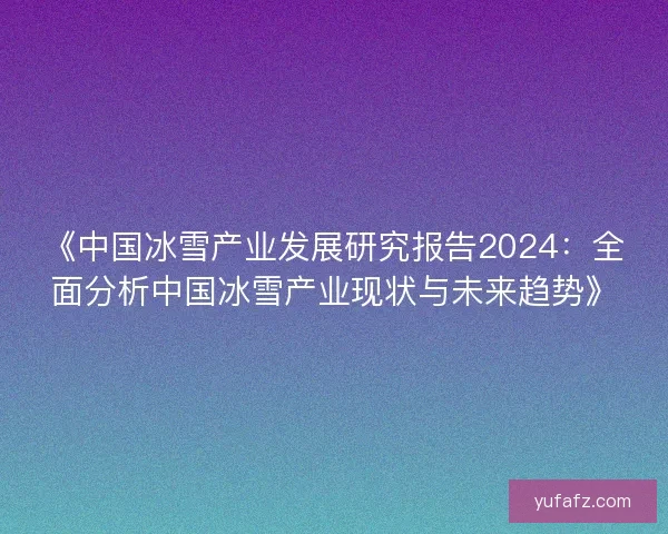 《中国冰雪产业发展研究报告2024：全面分析中国冰雪产业现状与未来趋势》