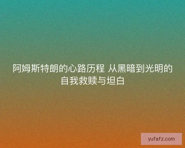 阿姆斯特朗的心路历程 从黑暗到光明的自我救赎与坦白